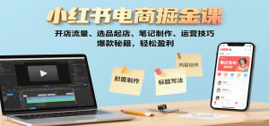 小红书电商掘金课：开店流量、选品起店、笔记制作、运营技巧，爆款秘籍，轻松盈利-木白网创