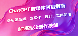 ChatGPT自媒体创富指南，多场景应用，含写作、设计、工具使用，解锁高效创作技能-木白网创