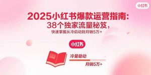 2025小红书爆款运营指南：38个独家流量秘笈，快速掌握从冷启动到月销5万+-木白网创