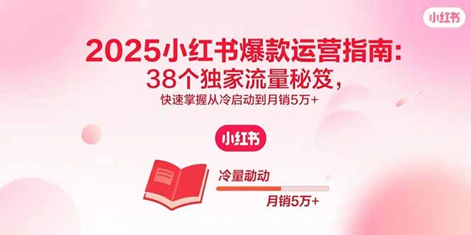 2025小红书爆款运营指南：38个独家流量秘笈，快速掌握从冷启动到月销5万+-木白网创