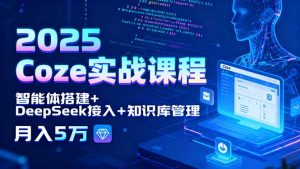 2025 Coze实战课程，智能体搭建+DeepSeek接入+知识库管理，月入5万-木白网创
