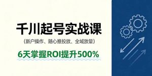 抖音千川起号实战课，新户操作,随心推投放,全域放量，6天掌握ROI提升500%-木白网创