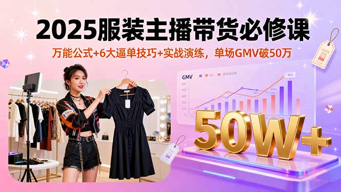 2025服装主播带货必修课，万能公式+6大逼单技巧+实战演练，单场GMV破50万-木白网创