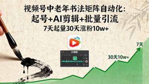 视频号中老年书法矩阵自动化：起号+AI剪辑+批量引流 7天起量30天涨粉10w+-木白网创