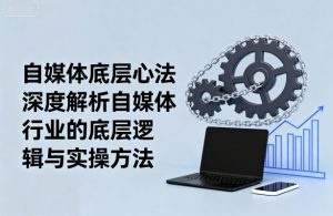 自媒体底层心法，深度解析自媒体行业的底层逻辑与实操方法-木白网创
