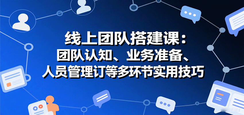 线上团队搭建课：团队认知、业务准备、人员管理、协议签订等多环节实用技巧-木白网创