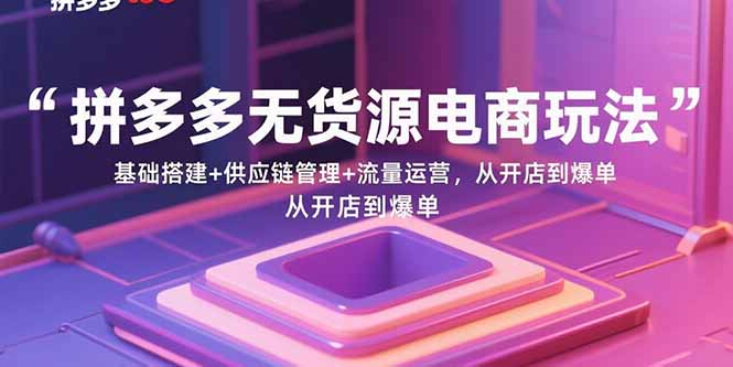 拼多多无货源电商玩法：基础搭建+供应链管理+流量运营，从开店到爆单-木白网创