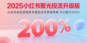 2025小红书聚光投流升级版 从投流底层逻辑掌握低成本获客策略 ROI提升200%-木白网创