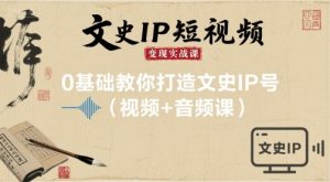 文史IP短视频变现实战课，0基础教你打造文史IP号(视频+音频课)-木白网创