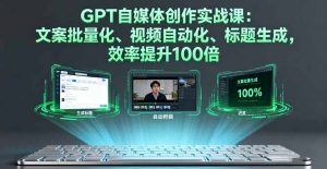 GPT自媒体创作实战课：文案批量化、视频自动化、标题生成，效率提升100倍-木白网创