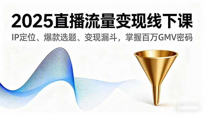 2025直播流量变现线下课，IP定位、爆款选题、变现漏斗，掌握百万GMV密码-木白网创