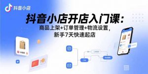 抖音小店开店入门课：商品上架+订单管理+物流设置，新手7天快速起店-木白网创