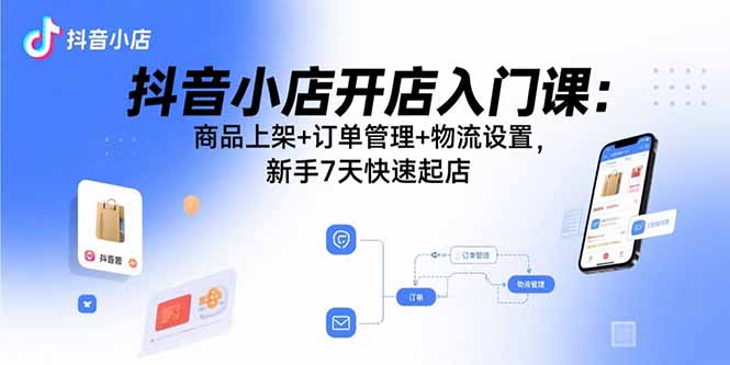 抖音小店开店入门课：商品上架+订单管理+物流设置，新手7天快速起店-木白网创