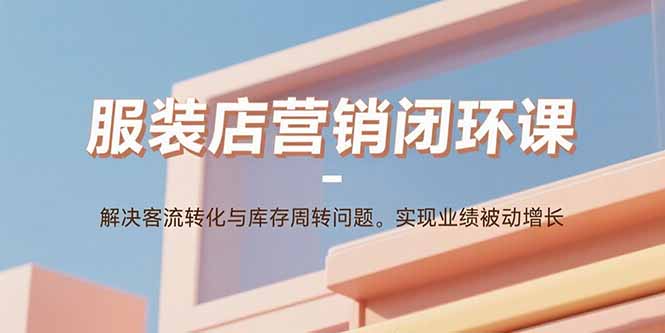 服装店营销闭环课：解决客流转化与库存周转问题。实现业绩被动增长-木白网创