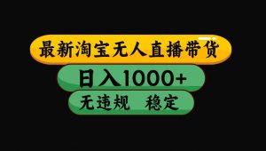 【最新】淘宝无人直播带货,独家技术,日入1000+,无违规无封号,操作...-木白网创