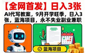 【全网首发】AI代写教案,9月开学旺季,日入3张,蓝海项目,永不失业副业兼职-木白网创