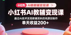 小红书AI教辅变现课，通过AI技术实现教辅资料的纯原创制作  单天收益200+-木白网创