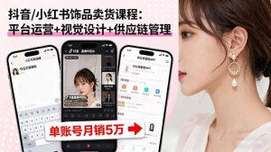 抖音/小红书饰品卖货课程：平台运营+视觉设计+供应链管理，单账号月销5万-木白网创