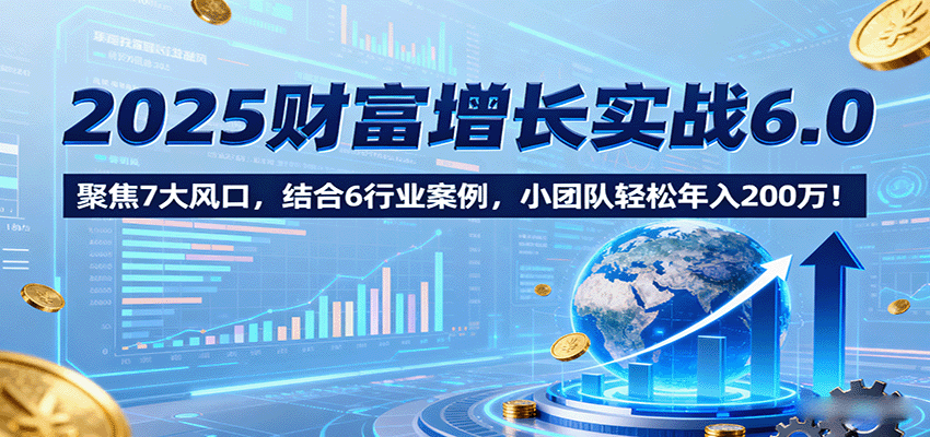 图片[1]-2025财富增长实战6.0，聚焦7大风口，结合6行业案例，小团队轻松年入200万！-木白网创