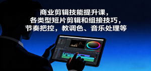 商业剪辑技能提升课，各类型短片剪辑和组接技巧，节奏把控，教调色、音乐处理等-木白网创