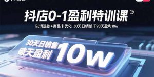 抖店0-1盈利特训课:以词选款+商品卡优化 30天日销破千90天盈利10w-木白网创