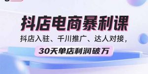 2025抖店电商暴利课,抖店入驻、千川推广、达人对接,30天单店利润破万-木白网创