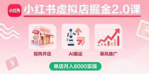 小红书虚拟店掘金2.0课,矩阵开店+AI搬运+乘风推广,单店月入8000实操-木白网创