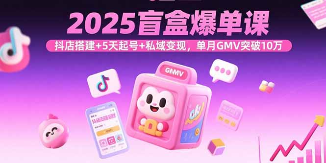 2025盲盒爆单课，抖店搭建+5天起号+私域变现，单月GMV突破10万-木白网创