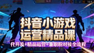 【抖音小游戏精品运营课】小白也可以操作，从0开始学小游戏运营，操作...-木白网创