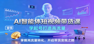 AI智能体短视频带货课：学起号打造高流量，掌握高流量转化，开启带货变现之路-木白网创