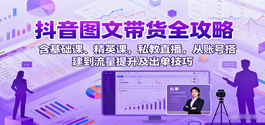 抖音图文带货全攻略：含基础课、精英课，私教直播，从账号搭建到流量提升及出单技巧-木白网创