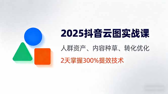 2025抖音云图实战课，人群资产、内容种草、转化优化，2天掌握300%提效技术-木白网创