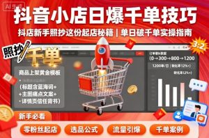 抖音小店日爆千单技巧，抖店新手照抄这份起店秘籍，单日破千单-木白网创