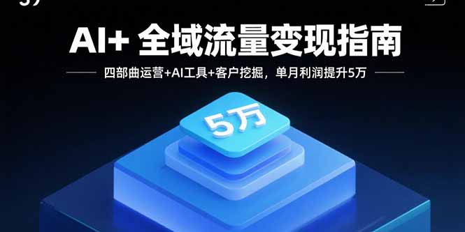 AI+全域流量变现指南，四部曲运营+AI工具+客户挖掘，单月利润提升5万-木白网创