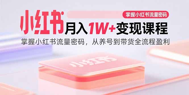 小红书月入1W+变现课程：掌握小红书流量密码，从养号到带货全流程盈利-木白网创