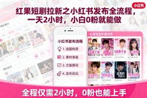 红果短剧拉新之小红书发布全流程，一天2小时，小白0粉就能做-木白网创