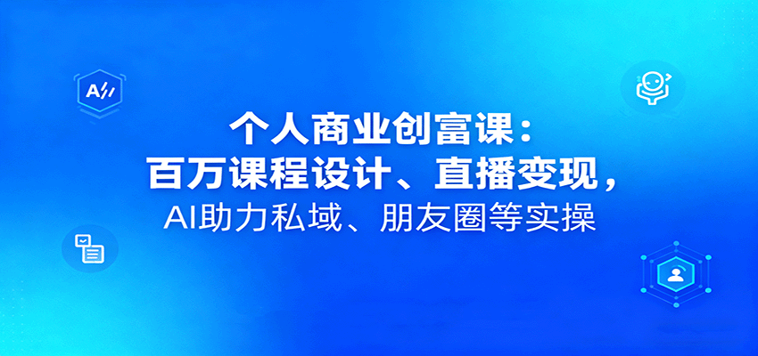 个人商业创富课：百万课程设计、直播变现，AI助力私域、朋友圈等实操-木白网创