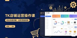 TK店铺运营实操课:后台功能详解,商品上架流程,运营思路拆解-木白网创