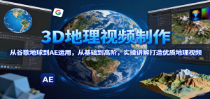 3D地理视频制作，从谷歌地球到AE运用，从基础到高阶，实操讲解打造优质地理视频-木白网创