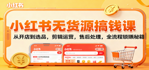 小红书无货源搞钱课：从开店到选品，剪辑运营，售后处理，全流程解锁赚钱秘籍-木白网创