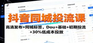 抖音同城投流课：高清发布+同城标签，Dou+基础+初期投流+30%低成本投放-木白网创