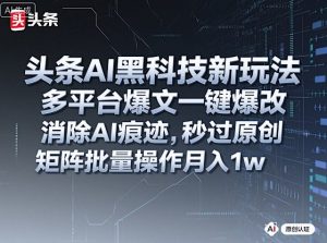 头条AI黑科技新玩法，多平台爆文一键爆改，消除AI痕迹，秒过原创，矩阵批量操作月入1w+【揭秘】-木白网创
