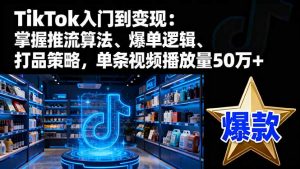 TikTok入门到变现：掌握推流算法、爆单逻辑、打品策略，单条视频播放量50w-木白网创