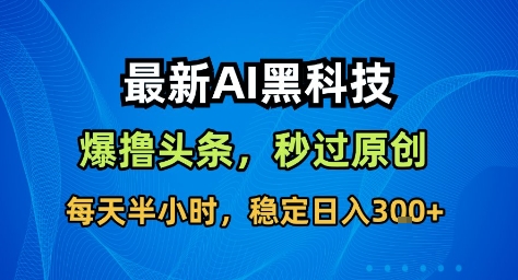最新AI黑科技撸头条收益软件，无需指令，原创度直接拉满，每日稳定收益3张【揭秘】-木白网创