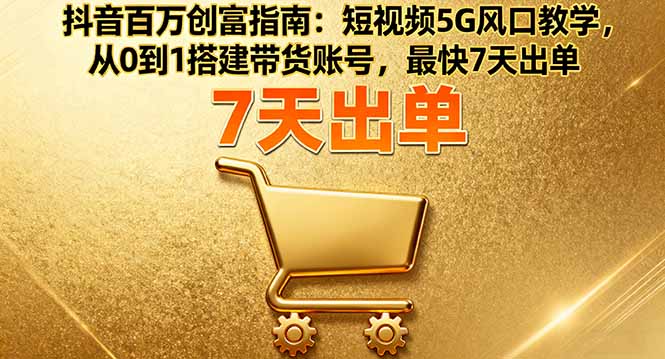 抖音百万创富指南：短视频5G风口教学，从0到1搭建带货账号，最快7天出单-木白网创