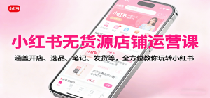 小红书无货源店铺运营课：涵盖开店、选品、笔记、发货等，全方位教你玩转小红书-木白网创