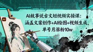 AI故事说古文短视频实操课：涵盖文案创作+AI绘图+视频生成，单号月涨粉10w-木白网创