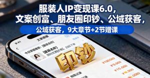 服装人IP变现课6.0，文案创富、朋友圈印钞、公域获客，9大章节+2节赠课-木白网创