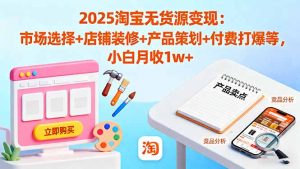 2025淘宝无货源变现：市场选择+店铺装修+产品策划+付费打爆等 小白月收1w+-木白网创