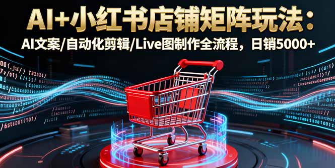 AI+小红书店铺矩阵玩法：AI文案/自动化剪辑/Live图制作全流程，日销5000+-木白网创
